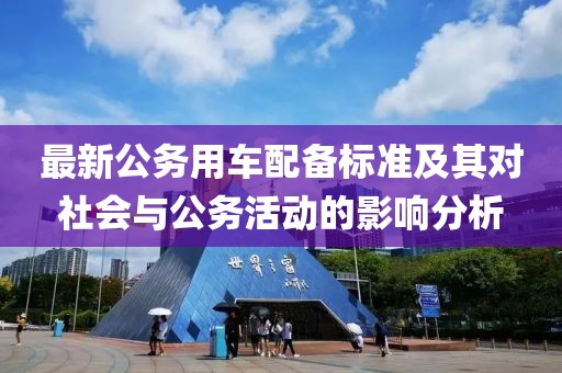最新公务用车配备标准及其对社会与公务活动的影响分析
