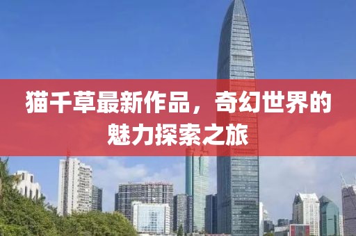 猫千草最新作品，奇幻世界的魅力探索之旅