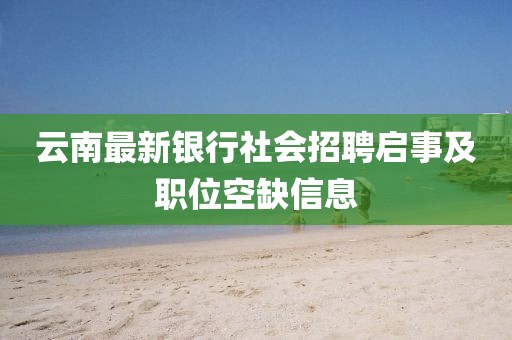 云南最新银行社会招聘启事及职位空缺信息