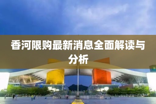 香河限购最新消息全面解读与分析