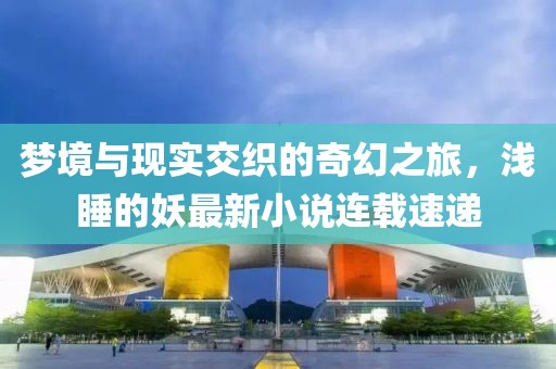 梦境与现实交织的奇幻之旅，浅睡的妖最新小说连载速递