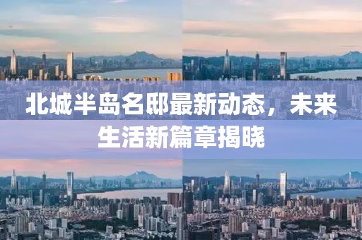 北城半岛名邸最新动态，未来生活新篇章揭晓