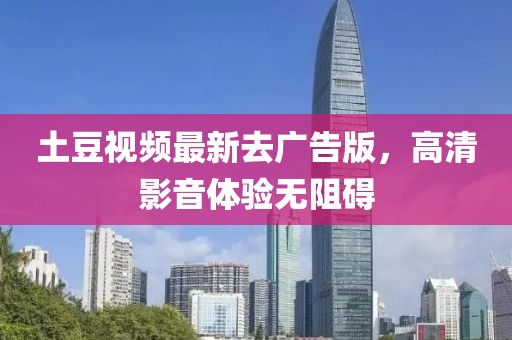 土豆视频最新去广告版，高清影音体验无阻碍