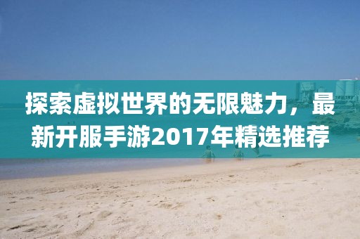 探索虚拟世界的无限魅力，最新开服手游2017年精选推荐