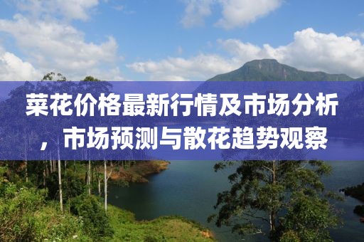 菜花价格最新行情及市场分析，市场预测与散花趋势观察