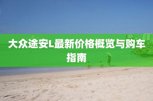大众途安L最新价格概览与购车指南