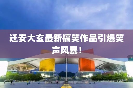 迁安大玄最新搞笑作品引爆笑声风暴！