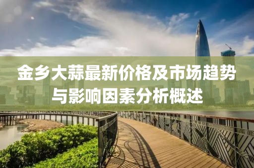 金乡大蒜最新价格及市场趋势与影响因素分析概述