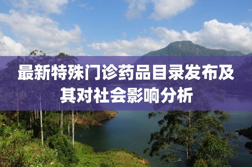 最新特殊门诊药品目录发布及其对社会影响分析