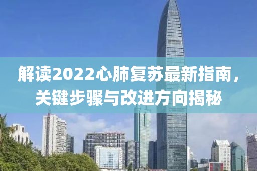 解读2022心肺复苏最新指南，关键步骤与改进方向揭秘