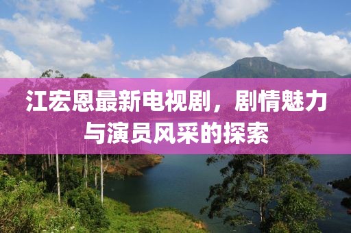 江宏恩最新电视剧，剧情魅力与演员风采的探索