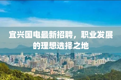 宜兴国电最新招聘，职业发展的理想选择之地