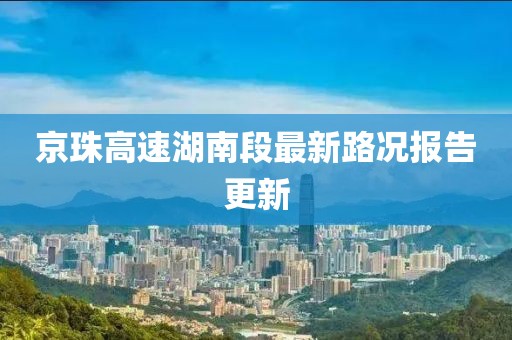 京珠高速湖南段最新路况报告更新