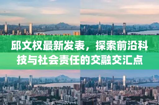 邱文权最新发表，探索前沿科技与社会责任的交融交汇点