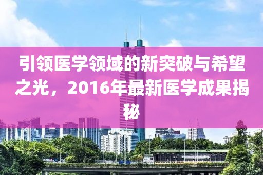 引领医学领域的新突破与希望之光，2016年最新医学成果揭秘