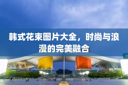 韩式花束图片大全，时尚与浪漫的完美融合