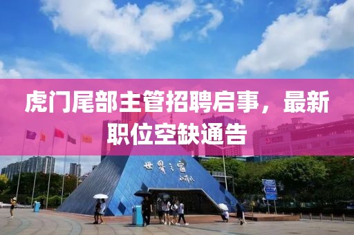 虎门尾部主管招聘启事，最新职位空缺通告