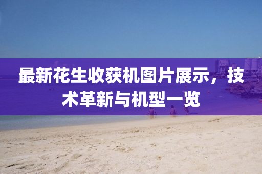 最新花生收获机图片展示，技术革新与机型一览