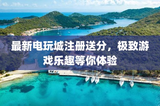 最新电玩城注册送分，极致游戏乐趣等你体验