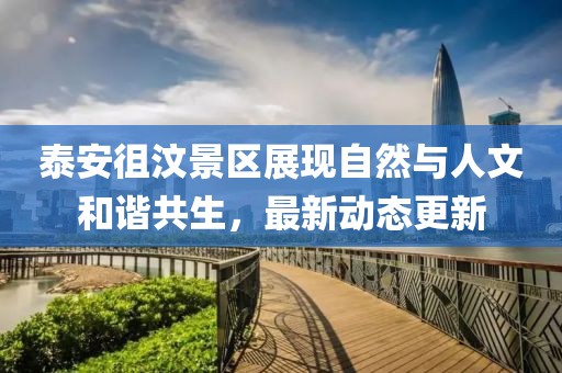 泰安徂汶景区展现自然与人文和谐共生，最新动态更新