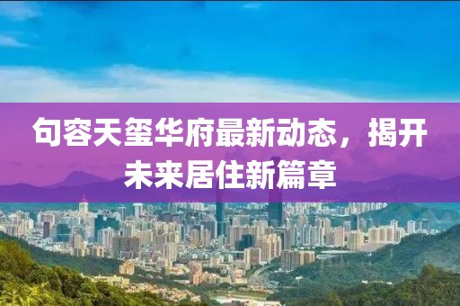 句容天玺华府最新动态，揭开未来居住新篇章