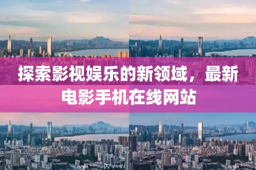探索影视娱乐的新领域，最新电影手机在线网站