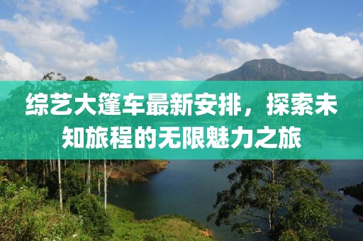 综艺大篷车最新安排，探索未知旅程的无限魅力之旅