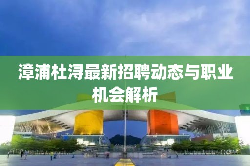 漳浦杜浔最新招聘动态与职业机会解析