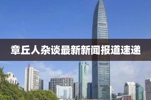 章丘人杂谈最新新闻报道速递