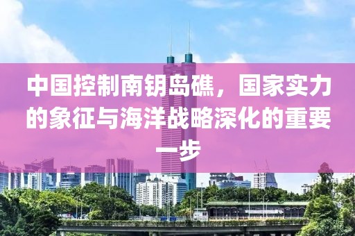 中国控制南钥岛礁，国家实力的象征与海洋战略深化的重要一步