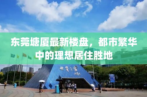 东莞塘厦最新楼盘，都市繁华中的理想居住胜地