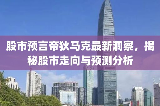 股市预言帝狄马克最新洞察，揭秘股市走向与预测分析