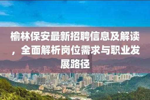 榆林保安最新招聘信息及解读，全面解析岗位需求与职业发展路径
