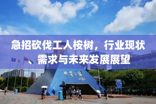 急招砍伐工人桉树，行业现状、需求与未来发展展望