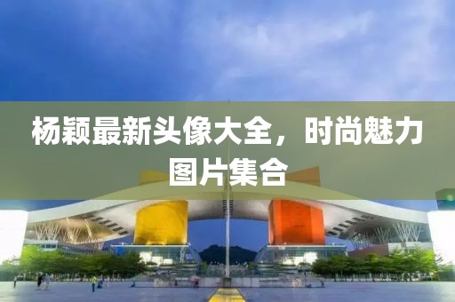 杨颖最新头像大全，时尚魅力图片集合