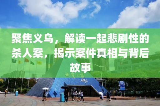 聚焦义乌，解读一起悲剧性的杀人案，揭示案件真相与背后故事