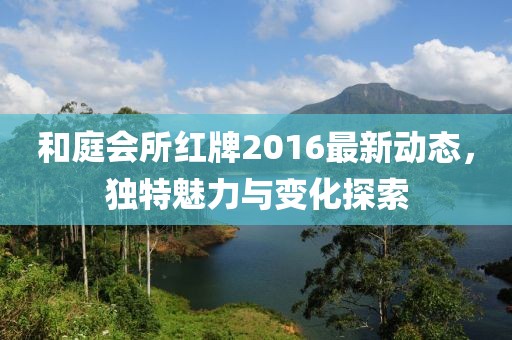 和庭会所红牌2016最新动态，独特魅力与变化探索