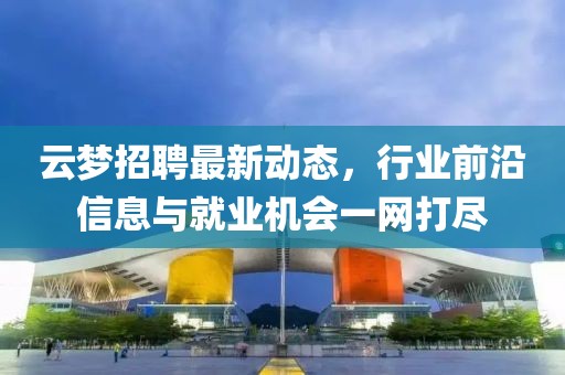 云梦招聘最新动态，行业前沿信息与就业机会一网打尽