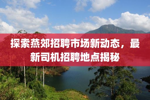 探索燕郊招聘市场新动态，最新司机招聘地点揭秘