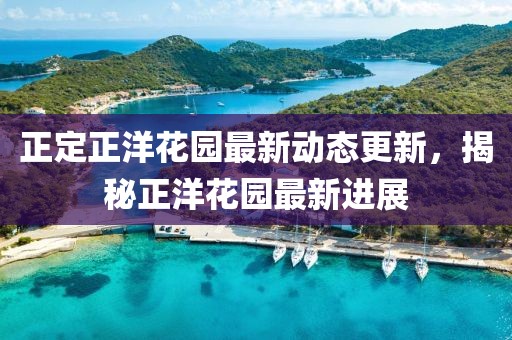 正定正洋花园最新动态更新，揭秘正洋花园最新进展
