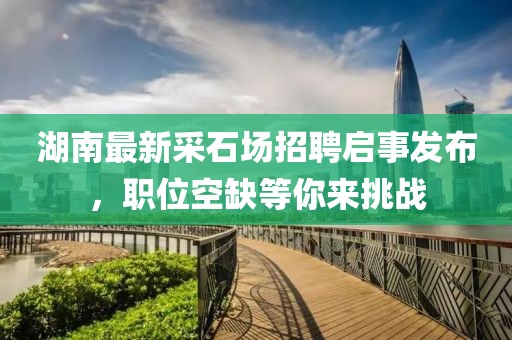 湖南最新采石场招聘启事发布，职位空缺等你来挑战