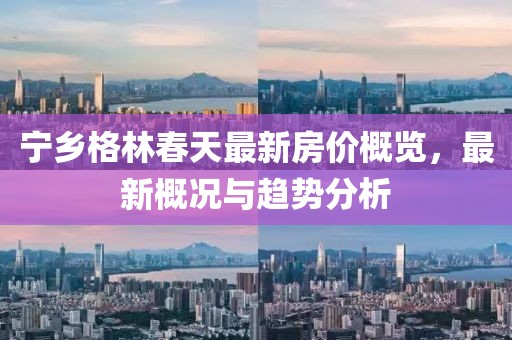 宁乡格林春天最新房价概览，最新概况与趋势分析