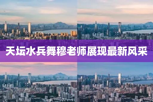 天坛水兵舞穆老师展现最新风采
