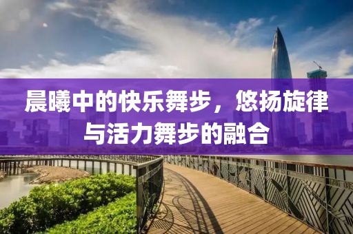 晨曦中的快乐舞步，悠扬旋律与活力舞步的融合