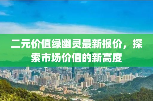 二元价值绿幽灵最新报价，探索市场价值的新高度