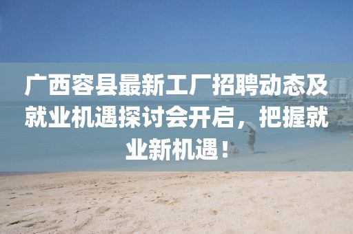 广西容县最新工厂招聘动态及就业机遇探讨会开启，把握就业新机遇！