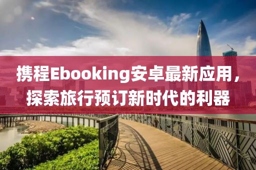 携程Ebooking安卓最新应用，探索旅行预订新时代的利器