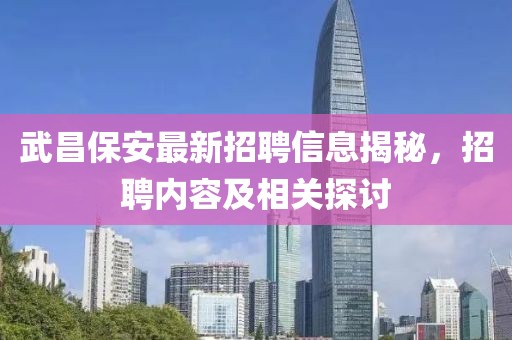 武昌保安最新招聘信息揭秘，招聘内容及相关探讨