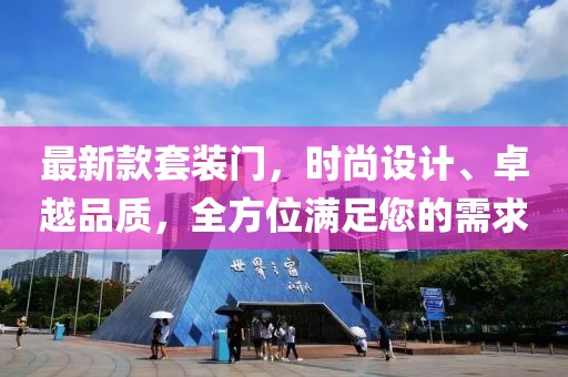 最新款套装门，时尚设计、卓越品质，全方位满足您的需求