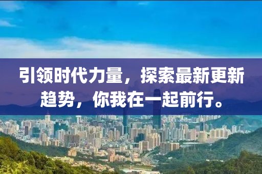 引领时代力量，探索最新更新趋势，你我在一起前行。